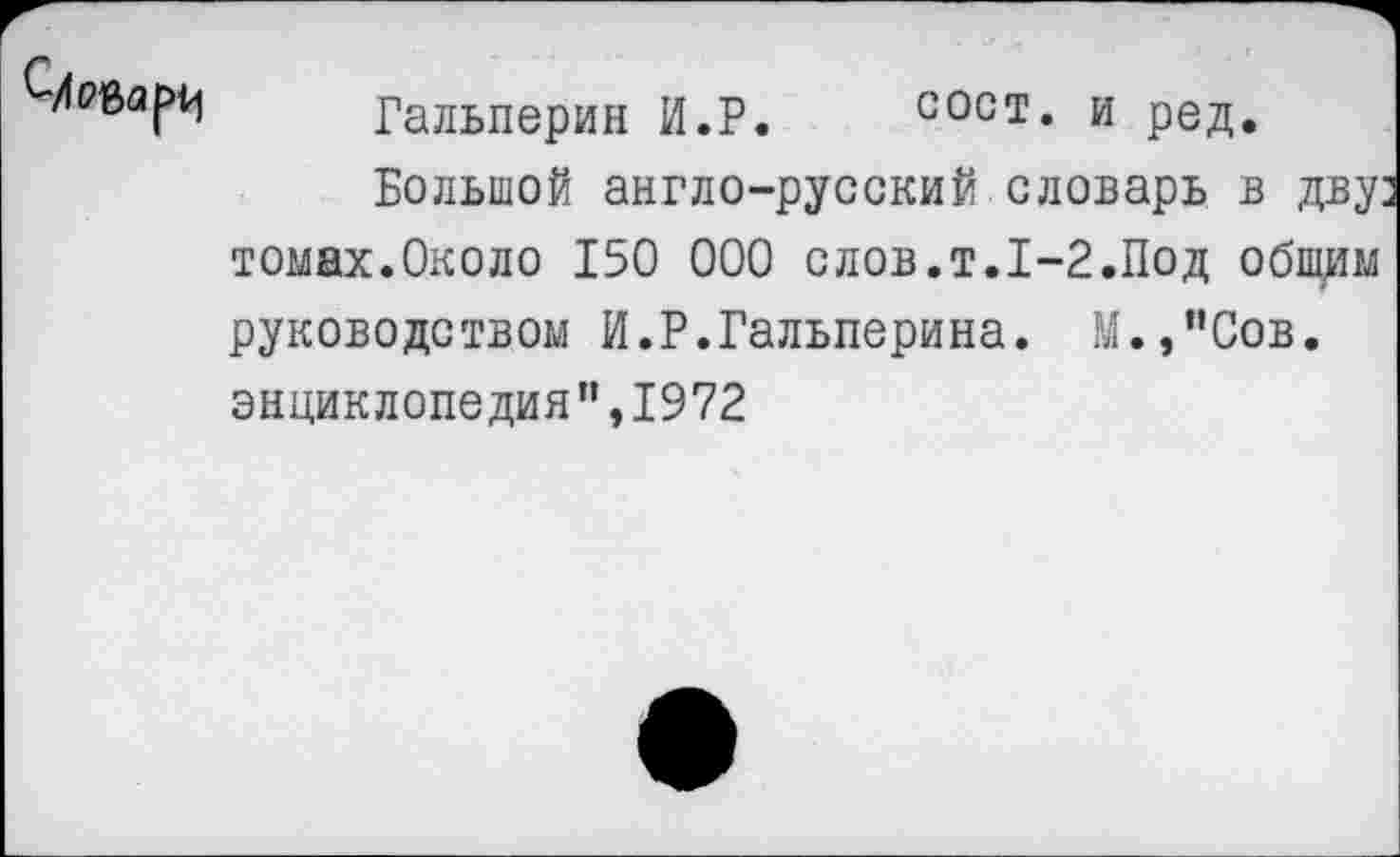 ﻿Гальперин И.Р. сост. и ред.
Большой англо-русский словарь в дву томах.Около 150 000 слов.т.1-2.Под общим руководством И.Р.Гальперина. М.,”Сов. энциклопедия",1972